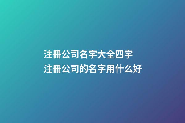 注冊公司名字大全四字 注冊公司的名字用什么好-第1張-公司起名-玄機派